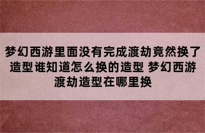 梦幻西游里面没有完成渡劫竟然换了造型谁知道怎么换的造型 梦幻西游渡劫造型在哪里换